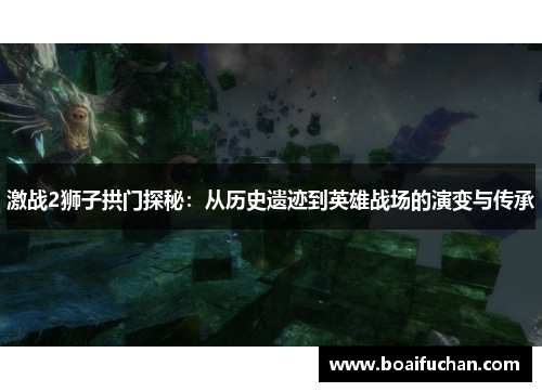 激战2狮子拱门探秘:从历史遗迹到英雄战场的演变与传承 激战2狮子拱门探秘:从历史遗迹到英雄战场的演变与传承