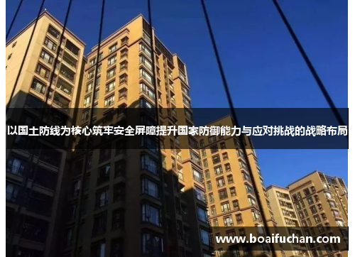 以国土防线为核心筑牢安全屏障提升国家防御能力与应对挑战的战略布局